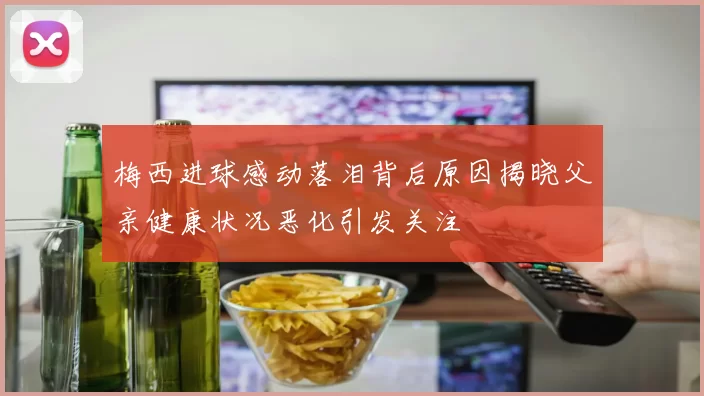 梅西进球感动落泪背后原因揭晓父亲健康状况恶化引发关注