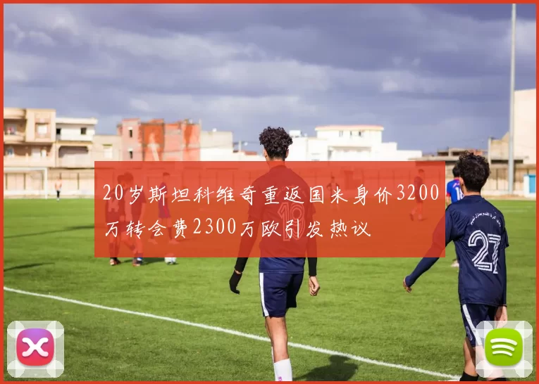 20岁斯坦科维奇重返国米身价3200万转会费2300万欧引发热议