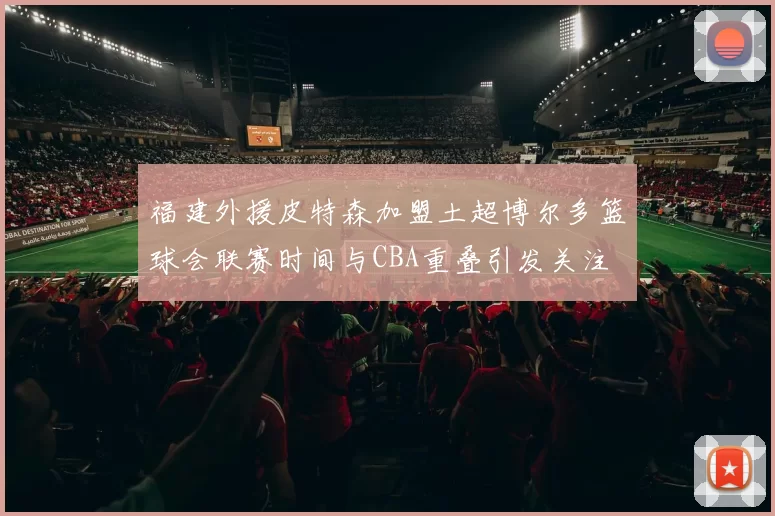 福建外援皮特森加盟土超博尔多篮球会联赛时间与CBA重叠引发关注